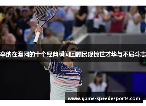 辛纳在澳网的十个经典瞬间回顾展现惊世才华与不屈斗志