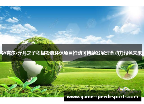 迈克尔·乔丹之子积极投身环保项目推动可持续发展理念助力绿色未来