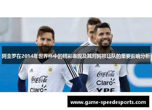 阿圭罗在2014年世界杯中的精彩表现及其对阿根廷队的重要影响分析