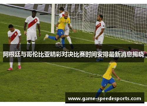 阿根廷与哥伦比亚精彩对决比赛时间安排最新消息揭晓